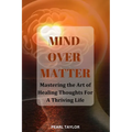 Mind Over Matter: Mastering The Art Of Healing Thought For A Thriving Life - Paperback