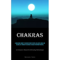 Chakras: A Wholesome Journey To Discover Energy Centers, Heal Body & Mind, And Balance Life Through The Chakras To Unlock Your Inner Potential (An Exh - Paperback