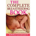 The Complete Breastfeeding Book: How To Make More Milk The Ultimate Guide For Nursing Mothers - Paperback