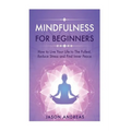 Mindfulness for Beginners: How to Live Your Life to the Fullest, Reduce Stress and Find Inner Peace - Paperback