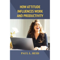 How Attitude Influences Work and Productivity - Paperback