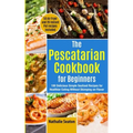The Pescatarian Cookbook for Beginners: 100 Delicious Simple Seafood Recipes for Healthier Eating Without Skimping on Flavor (50 Air Fryer and 20 Inst - Paperback