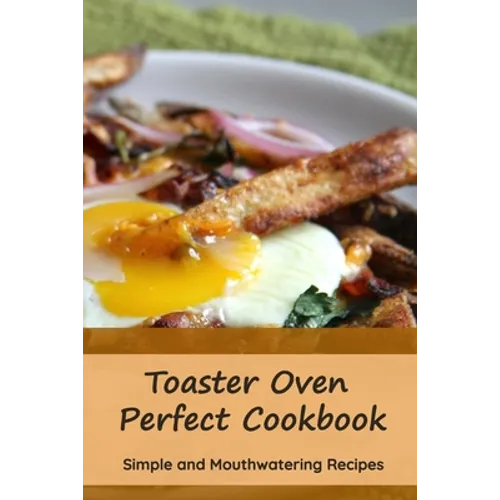 Toaster Oven Perfect Cookbook: Simple and Mouthwatering Recipes: Convenient and Declicious Meals - Paperback