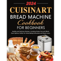 Cuisinart Bread Machine Cookbook for Beginners: Healthy and Delicious Recipes, Including Gluten-Free and Whole Grain Options, Perfect for Home Baking - Paperback