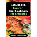Pancreatic Cancer Diet Cookbook for Beginners: Nutritional, Nourishing and Balanced Anti-Cancer Recipes to heal Naturally - Paperback