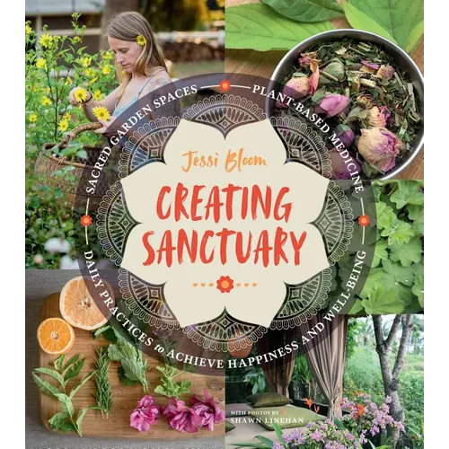 Creating Sanctuary: Sacred Garden Spaces, Plant-Based Medicine, and Daily Practices to Achieve Happiness and Well-Being - Paperback