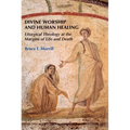 Divine Worship and Human Healing: Liturgical Theology at the Margins of Life and Death - Paperback