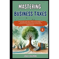 Mastering Business Taxes: The Ultimate Guide, Tips, Insights and Strategies For Small Business Owners, LLCs, S-Corps & Sole Proprietors To Maxim - Paperback