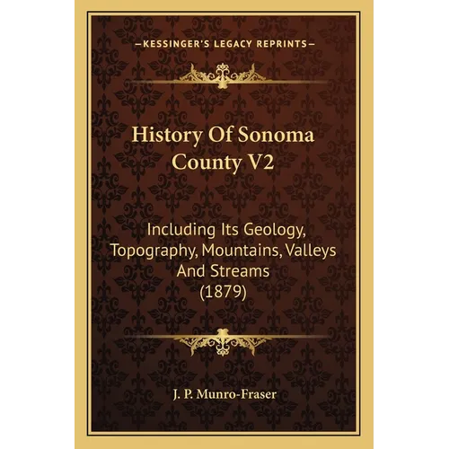 History Of Sonoma County V2: Including Its Geology, Topography, Mountains, Valleys And Streams (1879) - Paperback