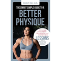 The Smart Simple Guide to a Better Physique: Fitness, Strength Training, and Nutrition Lessons from a Professional Athlete and Biomedical Engineer - Paperback