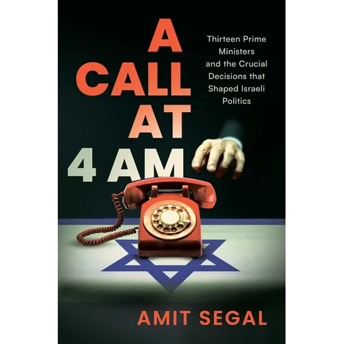 A Call at 4 Am: Thirteen Prime Ministers and the Crucial Decisions That Shaped Israeli Politics - Hardcover