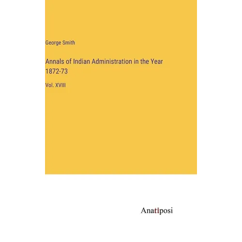 Annals of Indian Administration in the Year 1872-73: Vol. XVIII - Hardcover