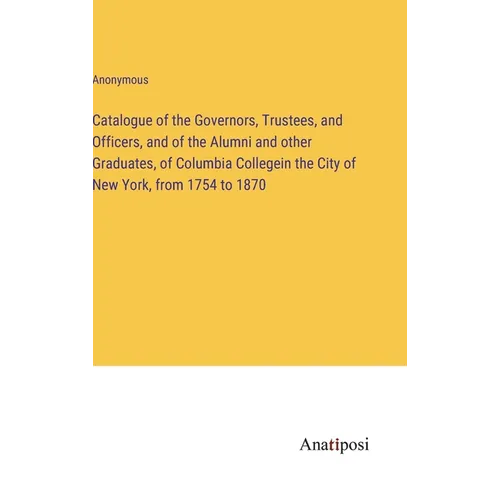 Catalogue of the Governors, Trustees, and Officers, and of the Alumni and other Graduates, of Columbia Collegein the City of New York, from 1754 to 18 - Hardcover