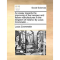 An Essay Towards the Improving of the Hempen and Flaxen Manufactures in the Kingdom of Ireland. by Louis Crommelin ... - Paperback