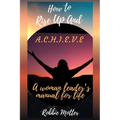 How to Rise Up and A.C.H.I.E.V.E; A Woman Leaders Manual for Life - Paperback