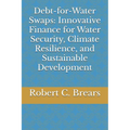Debt-for-Water Swaps: Innovative Finance for Water Security, Climate Resilience, and Sustainable Development - Paperback