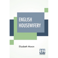 English Housewifery: Exemplified In Above Four Hundred And Fifty Receipts, Giving Directions In Most Parts Of Cookery - Paperback