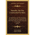 Saturday, The Day Consecrated To Mary: Or Meditations On The Greatness, The Virtues And The Glories Of The Most Holy Virgin, For Every Saturday In The - Paperback
