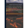 Immigration From Alsace and Lorraine. A Brief Sketch of the History of Castro's Colony in Western Texas - Paperback
