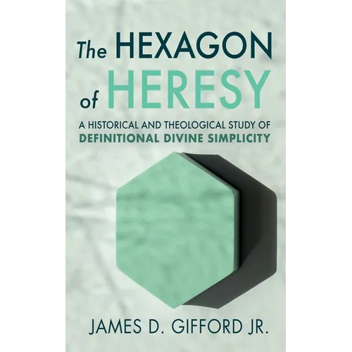 The Hexagon of Heresy: A Historical and Theological Study of Definitional Divine Simplicity - Hardcover