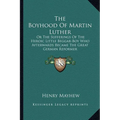 The Boyhood Of Martin Luther: Or The Sufferings Of The Heroic Little Beggar-Boy Who Afterwards Became The Great German Reformer - Paperback