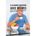 47 Alzheimer's Preventing Juice Recipes: Naturally Lower the Risk of Alzheimer's disease without the use of Pills - Paperback