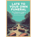 Late To Your Own Funeral: How To Leave a Legacy and Not a Logjam - Paperback