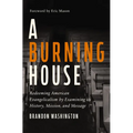 A Burning House: Redeeming American Evangelicalism by Examining Its History, Mission, and Message - Hardcover