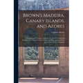 Brown's Madeira, Canary Islands, and Azores: A Practical and Complete Guide for the Use of Tourists and Invalids; With Twenty Coloured Maps and Plans - Paperback