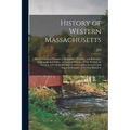History of Western Massachusetts: The Counties of Hampden, Hampshire, Franklin, and Berkshire; Embracing an Outline, or General History, of The Sectio - Paperback