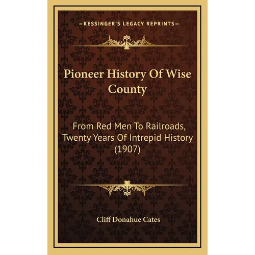 Pioneer History Of Wise County: From Red Men To Railroads, Twenty Years Of Intrepid History (1907) - Hardcover