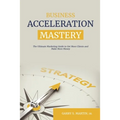 Business Acceleration Mastery: The Ultimate Marketing Guide to Get More Clients and Make More Money - Paperback