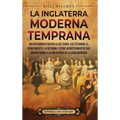 La Inglaterra moderna temprana: Un apasionante repaso a los Tudor, los Estuardo, el Renacimiento, la Reforma y otros acontecimientos que dieron forma - Hardcover