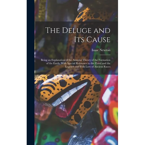 The Deluge and Its Cause: Being an Explanation of the Annular Theory of the Formation of the Earth, With Special Reference to the Flood and the - Hardcover