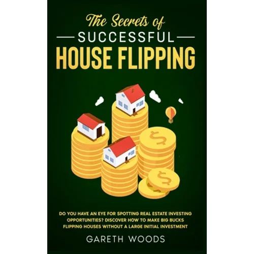 The Secrets of Successful House Flipping: Do You Have an Eye for Spotting Real Estate Investing Opportunities? Discover How to Make Big Bucks Flipping - Hardcover