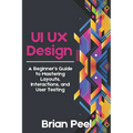 UI UX Design: A Beginner's Guide to Mastering Layouts, Interactions, and User Testing - Paperback