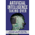 Artificial Intelligence: Taking Over - How Will AI and Machine Learning Impact Your Life? - Paperback
