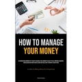 How To Manage Your Money: An Engrossing Reminder Of The Ways In Which A Relationship Can Be Settled, Improved, Managed, And Balanced Between Couples W - Paperback