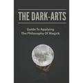 The Dark-Arts: Guide To Applying The Philosophy Of Magick: Mastering Skills Of Spell Writing - Paperback