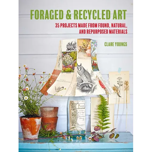 Foraged and Recycled Art: 35 Projects Made from Found, Natural, and Repurposed Materials - Paperback