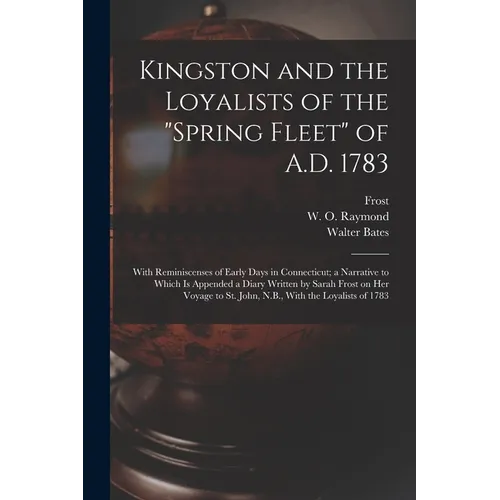 Kingston and the Loyalists of the "Spring Fleet" of A.D. 1783: With Reminiscenses of Early Days in Connecticut; a Narrative to Which is Appended a Dia - Paperback