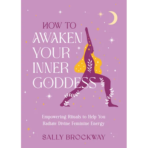 How to Awaken Your Inner Goddess: Empowering Rituals to Help You Radiate Divine Feminine Energy - Hardcover