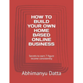 How to Build Your Own Home Based Online Business: Secrets to earn 7 figure income consistently - Paperback