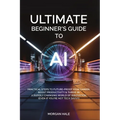 Ultimate Beginner's Guide to AI: Practical Steps to Future-Proof Your Career, Boost Productivity & Thrive in a Rapidly Changing World of Innovation (E - Paperback