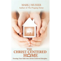 The Christ-Centered Home: Turning Your Kids into Christ-Centered Disciples - Paperback