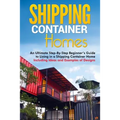Shipping Container Homes: An Ultimate Step-By-Step Beginner's Guide to Living in a Shipping Container Home Including Ideas and Examples of Desig - Paperback