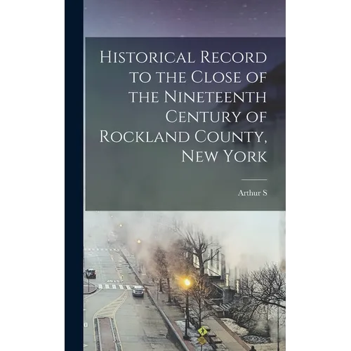 Historical Record to the Close of the Nineteenth Century of Rockland County, New York - Hardcover