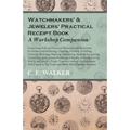 Watchmakers' and Jewelers' Practical Receipt Book a Workshop Companion: Comprising Full and Practical Formulae and Directions for Solders and Solderin - Paperback