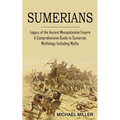 Sumerians: Legacy of the Ancient Mesopotamian Empire (A Comprehensive Guide to Sumerian Mythology Including Myths) - Paperback