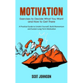 Motivation: Exercises to Decide What You Want and How to Get There (A Practical Guide to Unstick Yourself, Build Momentum and Sustain Long-Term Motiva - Paperback